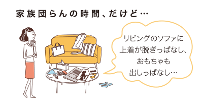 家族団らんの時間、だけど…リビングのソファに上着が脱ぎっぱなし、おもちゃも出しっぱなし…