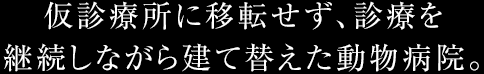 仮診療所に移転せず、診療を継続しながら建て替えた動物病院。