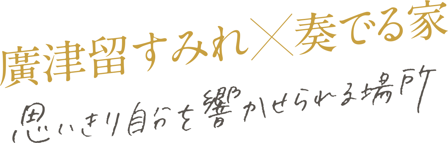 廣津留すみれ X 奏でる家　思いきり自分を響かせられる場所