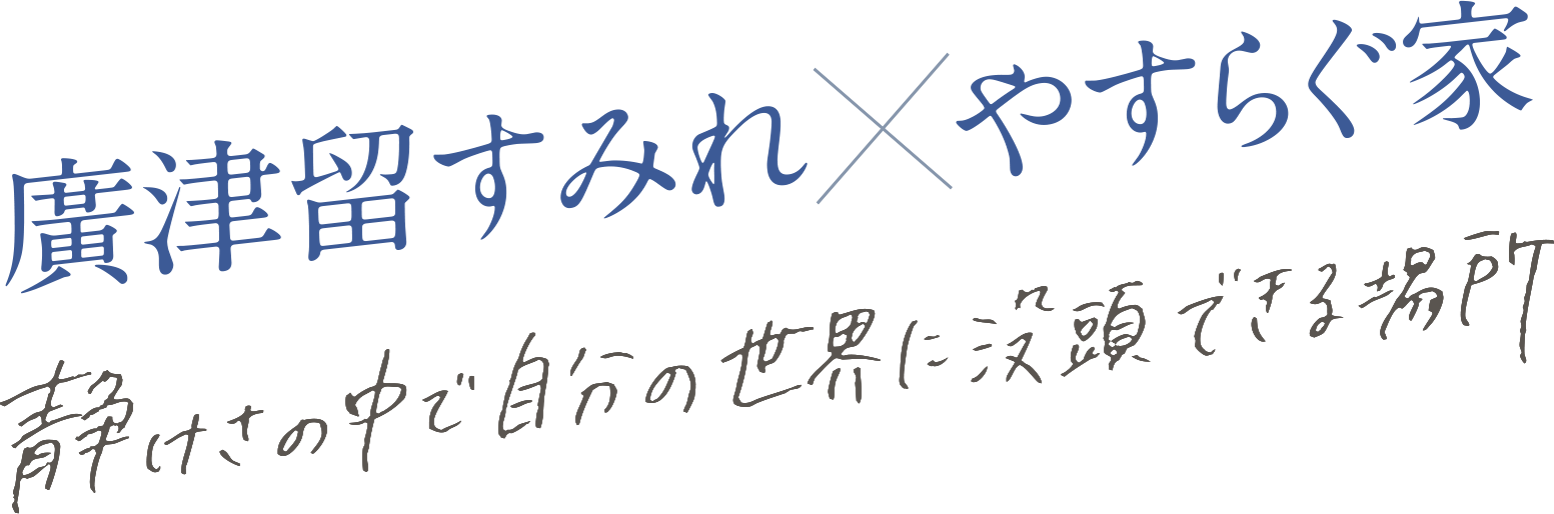 廣津留すみれ X やすらぐ家 静けさの中で自分の世界に没頭できる場所