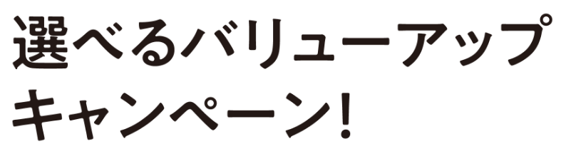 選べるバリューアップキャンペーン！