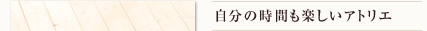 自分の時間も楽しいアトリエ