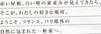 赤い屋根、白い壁の家並みが見えてきたら、そこが、わたしの好きな場所。ようこそ。フランス、パリ郊外の自然に包まれた一軒家へ。
