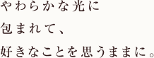 やわらかな光に包まれて、好きなことを思うままに。