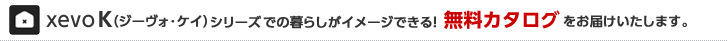 xevoK（ジーヴォ・ケイ）シリーズでの暮らしがイメージできる！無料カタログをお届けいたします。