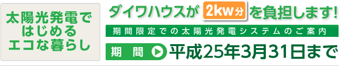 太陽光発電ではじめるエコな暮らし ダイワハウスが2kw分を負担します!期間限定での太陽光発電システムのご案内 期間 平成24年3月31日まで