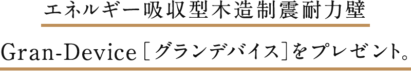 エネルギー吸収型木造制震耐力壁 Gran-Device［グランデバイス］をプレゼント。