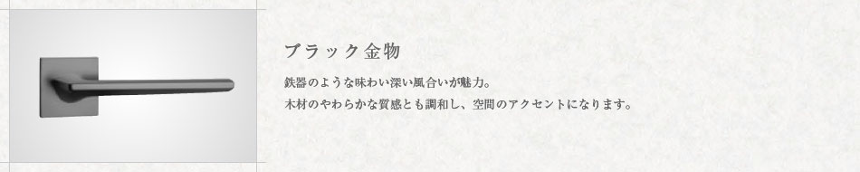 ブラック金物 鉄器のような味わい深い風合いが魅力。木材のやわらかな質感とも調和し、空間のアクセントになります。