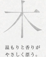 木 温もりと香りがやさしく漂う。