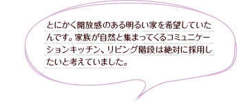 とにかく開放感のある明るい家を希望していたんです。家族が自然と集まってくるコミュニケーションキッチン、リビング階段は絶対に採用したいと考えていました。