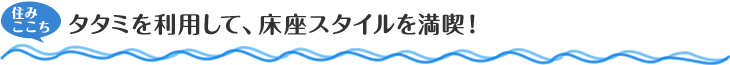 住みここち　タタミを利用して、床座スタイルを満喫！