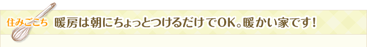住みごこち　暖房は朝にちょっとつけるだけでOK。暖かい家です！