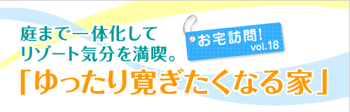 お宅訪問！ vol.18　庭まで一体化してリゾート気分を満喫。「ゆっくり寛ぎたくなる家」