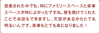 提案された中でも、特にファミリースペースと家事スペースが特によかったですね。壁を開けてくれたことで会話もできますし、天窓があるからとても明るいんです。家事もとても楽になりました ！