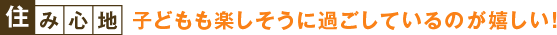 住み心地：子どもも楽しそうに過ごしているのが嬉しい！