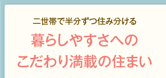 二世帯で半分ずつ住み分ける暮らしやすさへのこだわり満載の住まい