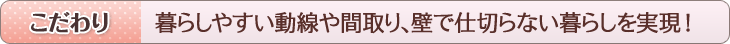 こだわり　暮らしやすい動線や間取り、壁で仕切らない暮らしを実現！