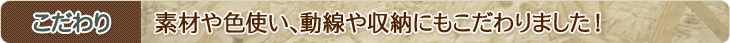 こだわり　素材や色使い、動線や収納にもこだわりました！