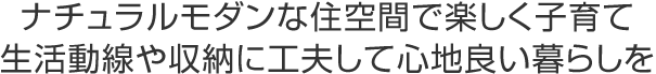 ナチュラルモダンな住空間で楽しく子育て 生活動線や収納に工夫して心地良い暮らしを