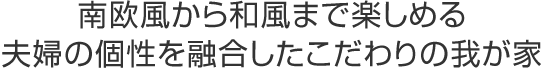 南欧風から和風まで楽しめる夫婦の個性を融合したこだわりの我が家