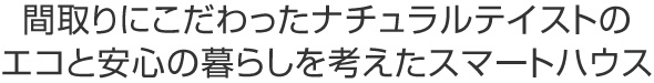 間取りにこだわったナチュラルテイストの
エコと安心の暮らしを考えたスマートハウス
