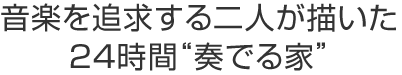 音楽を追求する二人が描いた24時間“奏でる家”