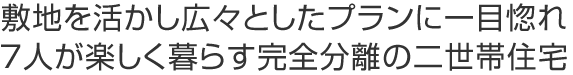 敷地を活かし広々としたプランに一目惚れ7人が楽しく暮らす完全分離の二世帯住宅
