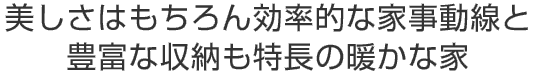 美しさはもちろん効率的な家事動線と
豊富な収納も特長の暖かな家