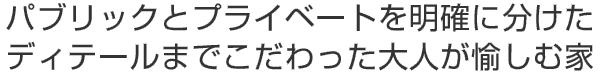 パブリックとプライベートを明確に分けた
ディテールまでこだわった大人が愉しむ家