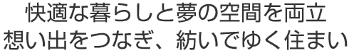 快適な暮らしと夢の空間を両立
想い出をつなぎ、紡いでゆく住まい