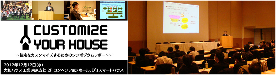 Customize YOUR House! ～住宅をカスタマイズするためのシンポジウムレポート～　2012年12月12日（水） 大和ハウス工業 東京支社 2F コンベンションホール、D'sスマートハウス