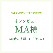 [SMA×ECO INTERVIEW]インタビューMA様（30代ご夫婦、お子様3人）