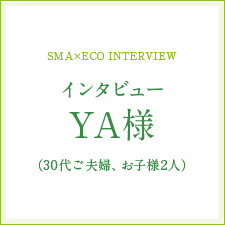 [SMA×ECO INTERVIEW]インタビューYA様（30代ご夫婦、お子様2人）