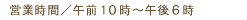 営業時間/午前10時〜午後6時