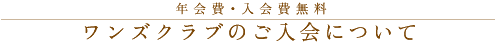 年会費・入会費無料
ワンズクラブのご入会について
