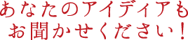 あなたのアイディアもお聞かせください！