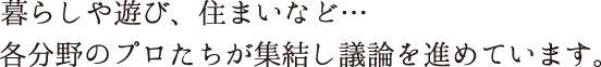 暮らしや遊び、住まいなど…各分野のプロたちが集結し議論を進めています。