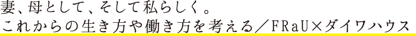 妻、母として、そして私らしく。これからの生き方や働き方を考える／FRaU×ダイワハウス