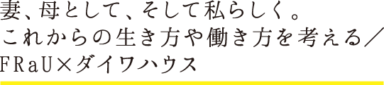 妻、母として、そして私らしく。これからの生き方や働き方を考える／FRaU×ダイワハウス