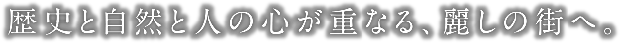 歴史と自然と人の心が重なる、麗しの街へ。