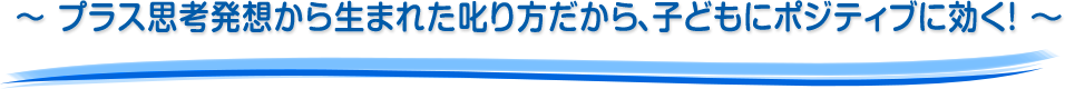 ～ プラス思考発想から生まれた叱り方だから、子どもにポジティブに効く！  ～