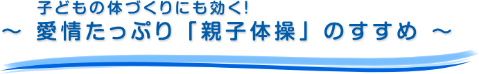 子どもの体づくりにも効く！～ 愛情たっぷり「親子体操」のすすめ ～