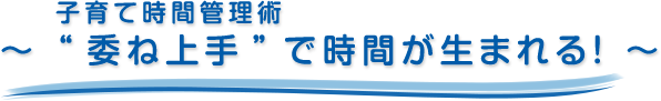 子育て時間管理術～　“委ね上手”で時間が生まれる！　～