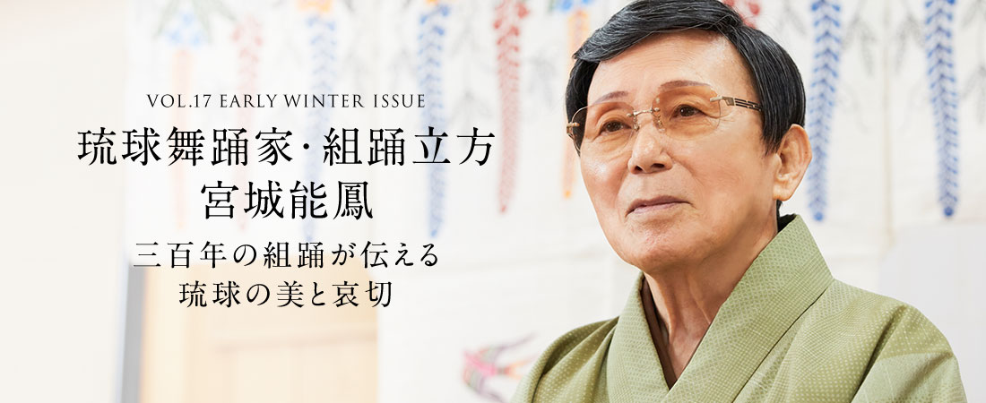 VOL.17 EARLY WINTER ISSUE 琉球舞踊家・組踊立方 宮城能鳳 三百年の組踊が伝える琉球の美と哀切