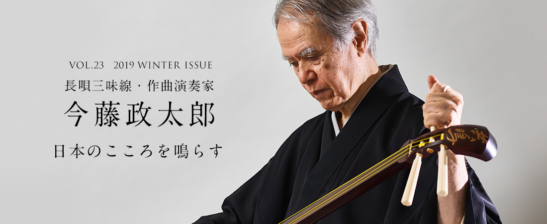 VOL.23　2019 WINTER ISSUE 長唄三味線・作曲演奏家 今藤政太郎　日本のこころを鳴らす