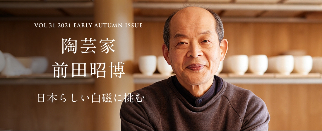 VOL.31 2021 EARLY AUTUMN ISSUE PART2 陶芸家 前田昭博 日本らしい白磁に挑む