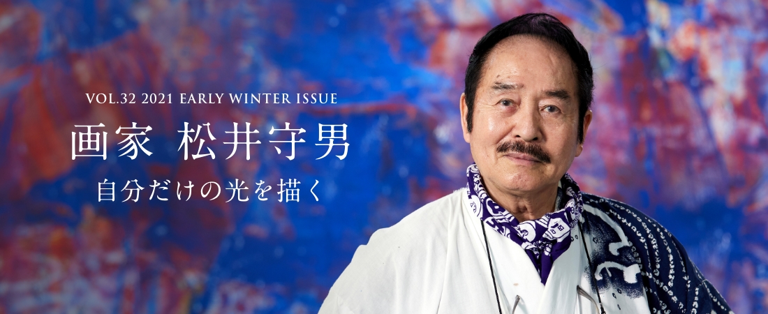 VOL.32 2021 EARLY WINTER ISSUE PART2 画家 松井守男 自分だけの光を描く