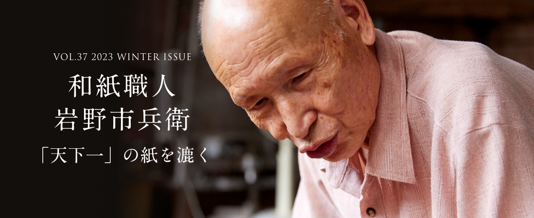 VOL.37 2023 WINTER ISSUE 和紙職人 岩野市兵衛 「天下一」の紙を漉く