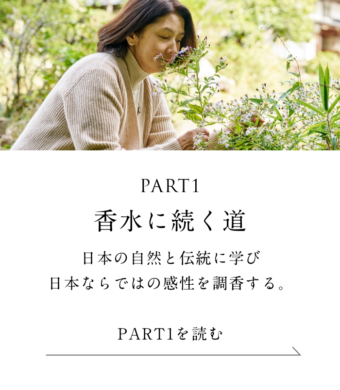 PART1「香水に続く道」編 日本の自然と伝統に学び
  日本ならではの感性を調香する。＜「香水に続く道」編を読む＞