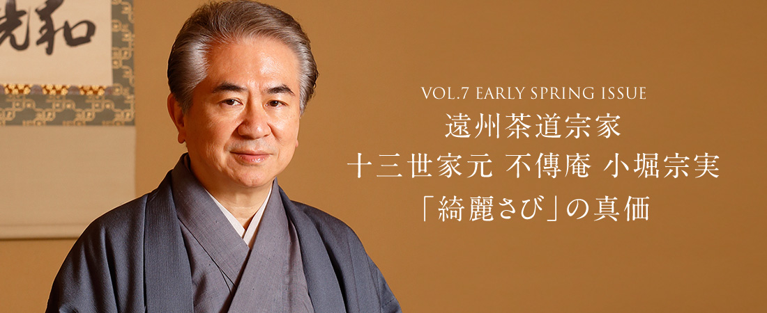 VOL.7 EARLY SPRING ISSUE 遠州茶道宗家 十三世家元 不傳庵 小堀宗実 「綺麗さび」の真価